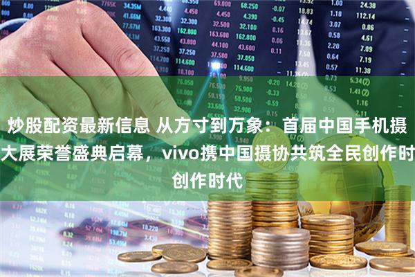 炒股配资最新信息 从方寸到万象：首届中国手机摄影大展荣誉盛典启幕，vivo携中国摄协共筑全民创作时代