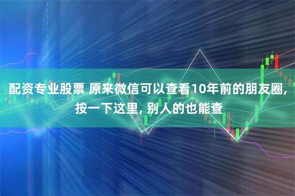 配资专业股票 原来微信可以查看10年前的朋友圈, 按一下这里, 别人的也能查