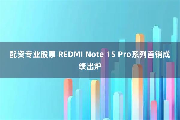 配资专业股票 REDMI Note 15 Pro系列首销成绩出炉
