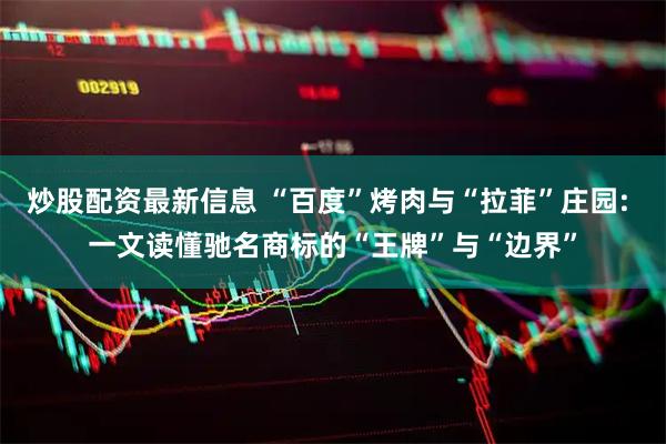 炒股配资最新信息 “百度”烤肉与“拉菲”庄园: 一文读懂驰名商标的“王牌”与“边界”
