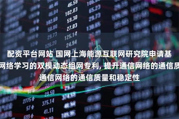 配资平台网站 国网上海能源互联网研究院申请基于卷积神经网络学习的双模动态组网专利, 提升通信网络的通信质量和稳定性
