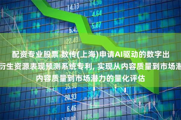 配资专业股票 数传(上海)申请AI驱动的数字出版内容和线上衍生资源表现预测系统专利, 实现从内容质量到市场潜力的量化评估
