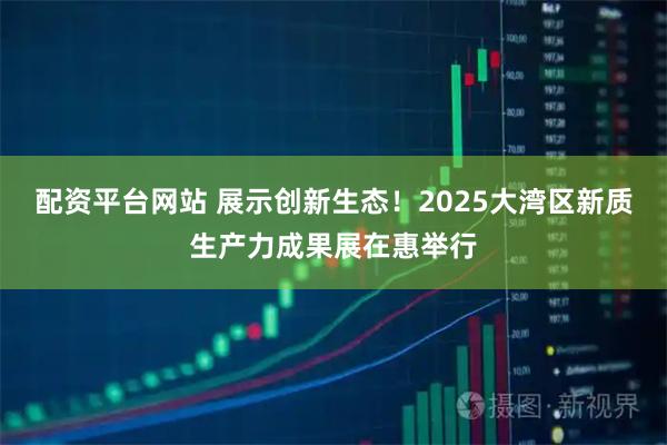 配资平台网站 展示创新生态！2025大湾区新质生产力成果展在惠举行