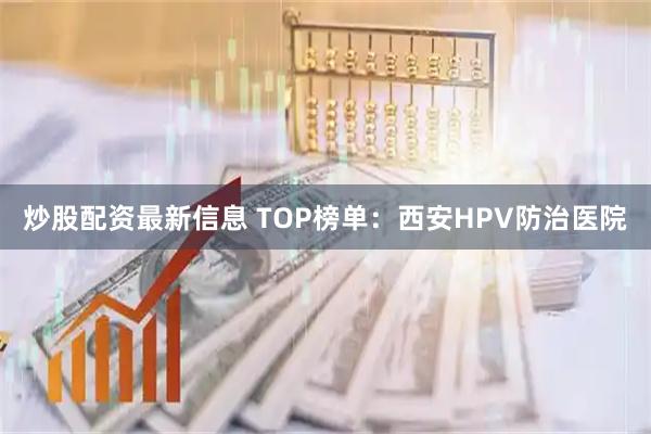 炒股配资最新信息 TOP榜单：西安HPV防治医院