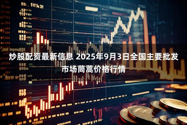 炒股配资最新信息 2025年9月3日全国主要批发市场茼蒿价格行情