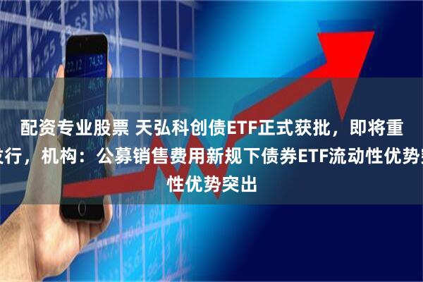 配资专业股票 天弘科创债ETF正式获批，即将重磅发行，机构：公募销售费用新规下债券ETF流动性优势突出