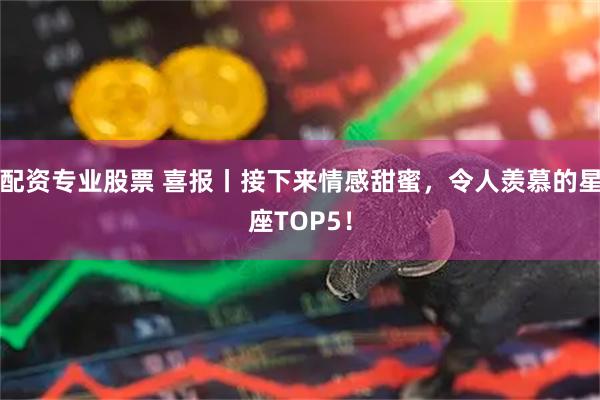 配资专业股票 喜报丨接下来情感甜蜜，令人羡慕的星座TOP5！