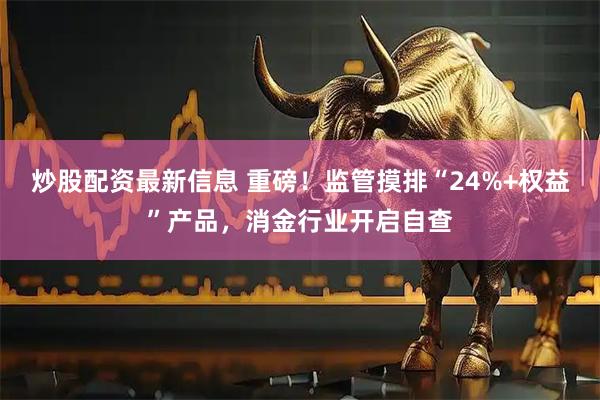 炒股配资最新信息 重磅！监管摸排“24%+权益”产品，消金行业开启自查