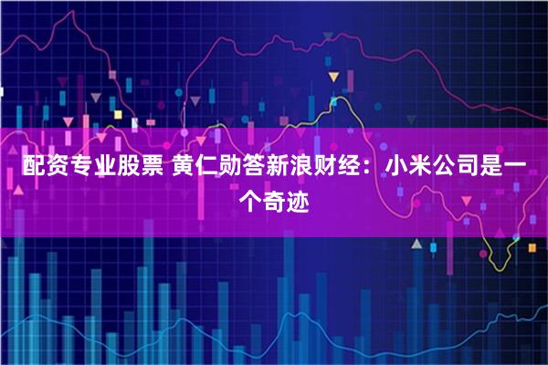 配资专业股票 黄仁勋答新浪财经：小米公司是一个奇迹