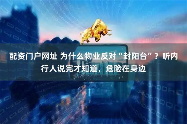 配资门户网址 为什么物业反对“封阳台”？听内行人说完才知道，危险在身边
