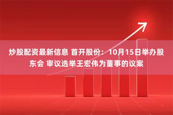 炒股配资最新信息 首开股份：10月15日举办股东会 审议选举王宏伟为董事的议案