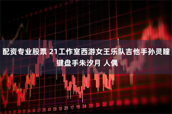 配资专业股票 21工作室西游女王乐队吉他手孙灵瞳 键盘手朱汐月 人偶