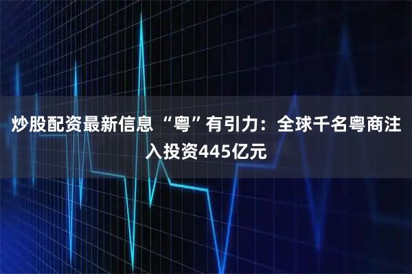 炒股配资最新信息 “粤”有引力：全球千名粤商注入投资445亿元