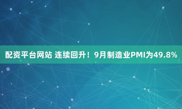 配资平台网站 连续回升！9月制造业PMI为49.8%