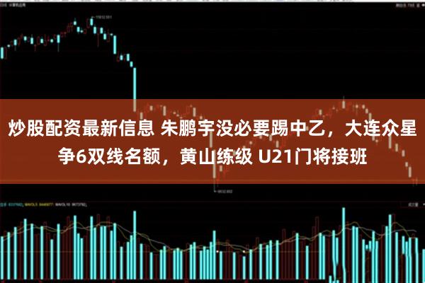 炒股配资最新信息 朱鹏宇没必要踢中乙，大连众星争6双线名额，黄山练级 U21门将接班