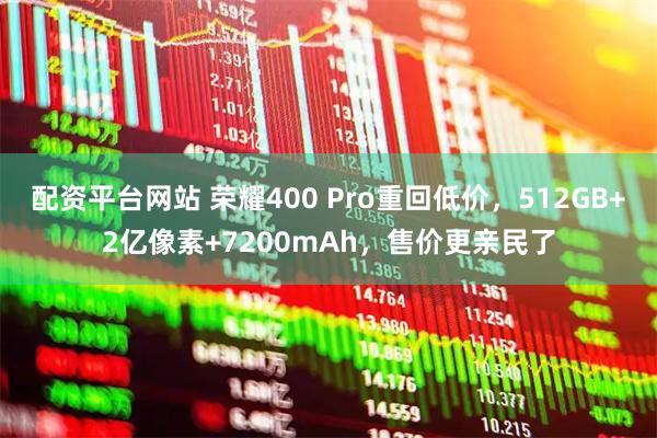 配资平台网站 荣耀400 Pro重回低价，512GB+2亿像素+7200mAh，售价更亲民了