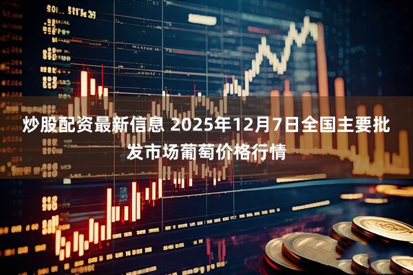 炒股配资最新信息 2025年12月7日全国主要批发市场葡萄价格行情