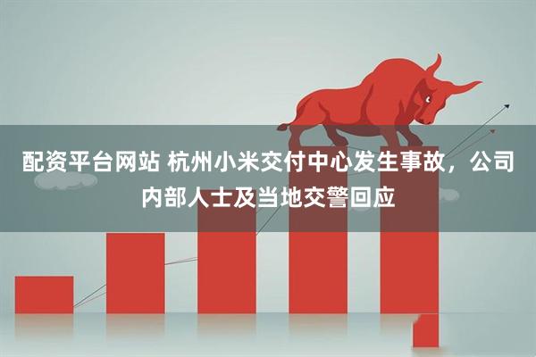 配资平台网站 杭州小米交付中心发生事故，公司内部人士及当地交警回应