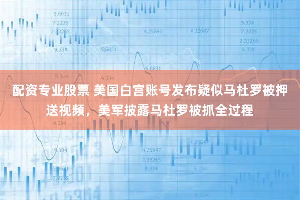 配资专业股票 美国白宫账号发布疑似马杜罗被押送视频，美军披露马杜罗被抓全过程