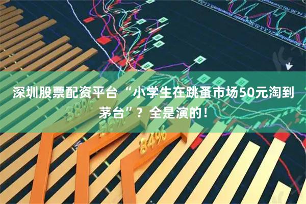 深圳股票配资平台 “小学生在跳蚤市场50元淘到茅台”？全是演的！