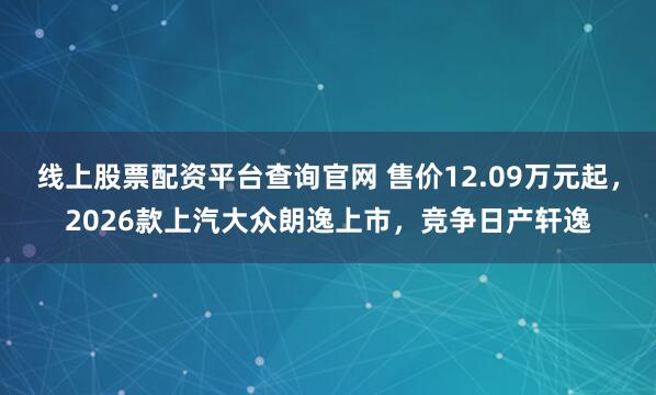 线上股票配资平台查询官网 售价12.09万元起，2026款上汽大众朗逸上市，竞争日产轩逸
