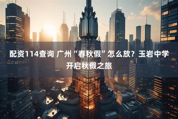 配资114查询 广州“春秋假”怎么放？玉岩中学开启秋假之旅