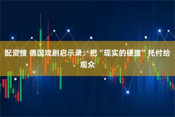 配资搜 德国戏剧启示录：把“现实的硬度”托付给观众