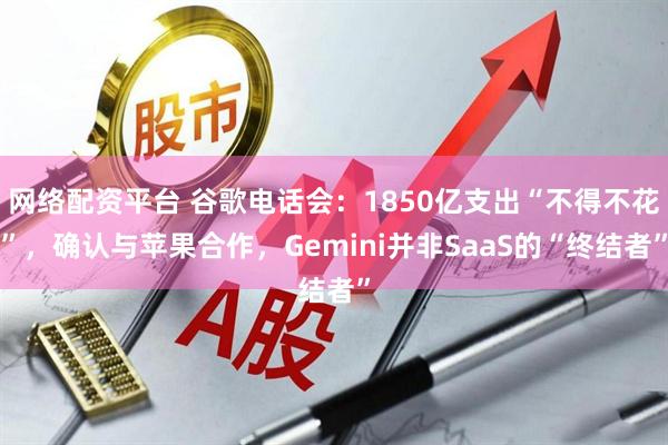 网络配资平台 谷歌电话会：1850亿支出“不得不花”，确认与苹果合作，Gemini并非SaaS的“终结者”