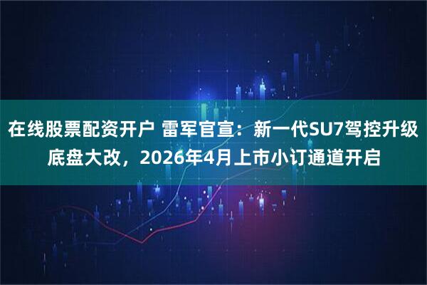 在线股票配资开户 雷军官宣：新一代SU7驾控升级底盘大改，2026年4月上市小订通道开启