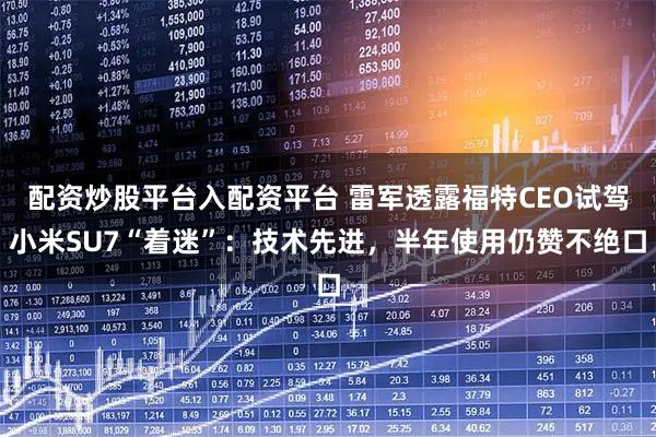 配资炒股平台入配资平台 雷军透露福特CEO试驾小米SU7“着迷”：技术先进，半年使用仍赞不绝口