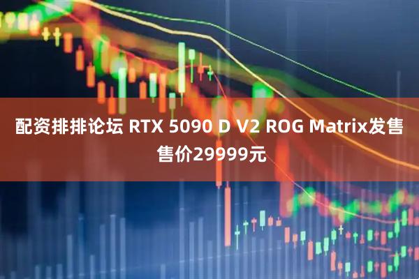配资排排论坛 RTX 5090 D V2 ROG Matrix发售 售价29999元