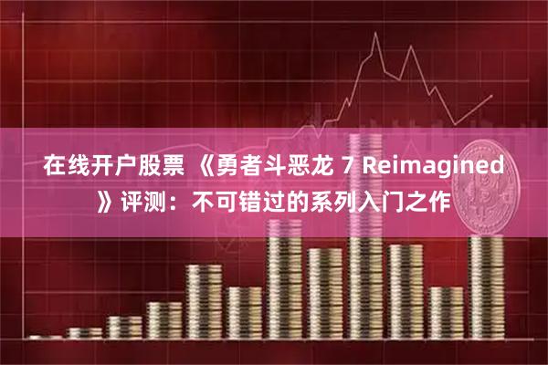 在线开户股票 《勇者斗恶龙 7 Reimagined》评测：不可错过的系列入门之作