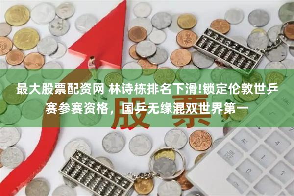 最大股票配资网 林诗栋排名下滑!锁定伦敦世乒赛参赛资格，国乒无缘混双世界第一