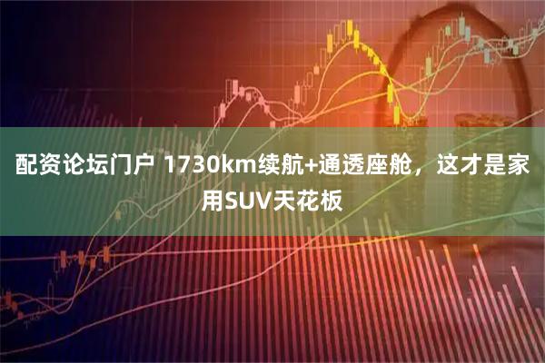 配资论坛门户 1730km续航+通透座舱，这才是家用SUV天花板