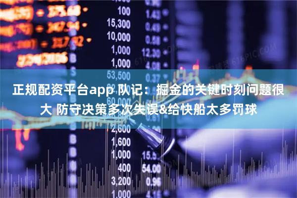 正规配资平台app 队记：掘金的关键时刻问题很大 防守决策多次失误&给快船太多罚球