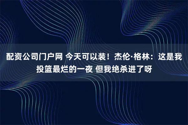 配资公司门户网 今天可以装！杰伦·格林：这是我投篮最烂的一夜 但我绝杀进了呀