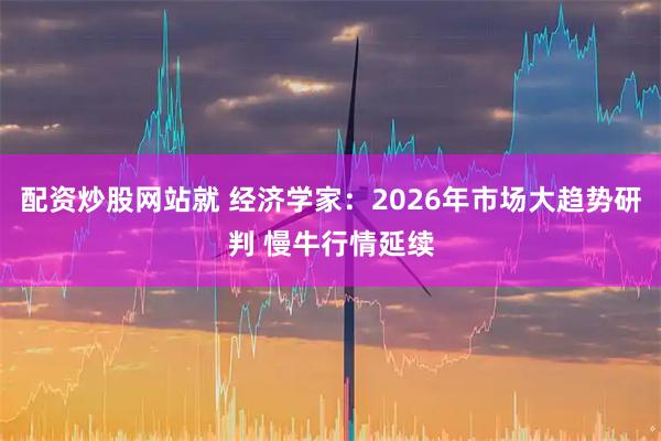 配资炒股网站就 经济学家：2026年市场大趋势研判 慢牛行情延续