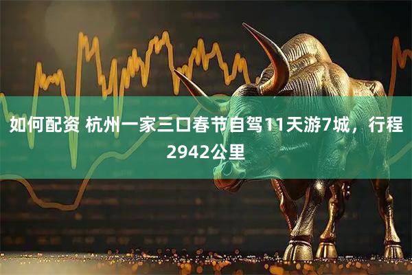 如何配资 杭州一家三口春节自驾11天游7城，行程2942公里