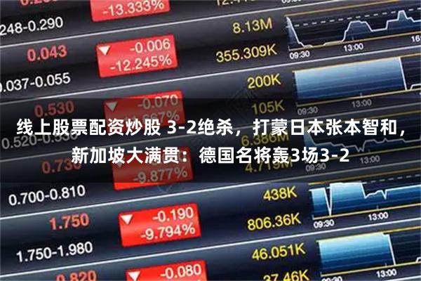 线上股票配资炒股 3-2绝杀，打蒙日本张本智和，新加坡大满贯：德国名将轰3场3-2