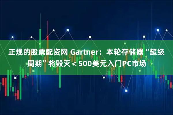 正规的股票配资网 Gartner：本轮存储器“超级周期”将毁灭＜500美元入门PC市场