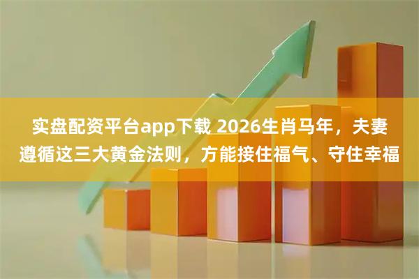 实盘配资平台app下载 2026生肖马年，夫妻遵循这三大黄金法则，方能接住福气、守住幸福