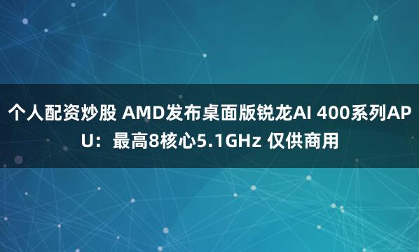 个人配资炒股 AMD发布桌面版锐龙AI 400系列APU：最高8核心5.1GHz 仅供商用