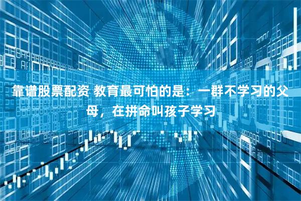 靠谱股票配资 教育最可怕的是：一群不学习的父母，在拼命叫孩子学习