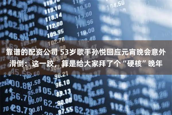 靠谱的配资公司 53岁歌手孙悦回应元宵晚会意外滑倒：这一跤，算是给大家拜了个“硬核”晚年