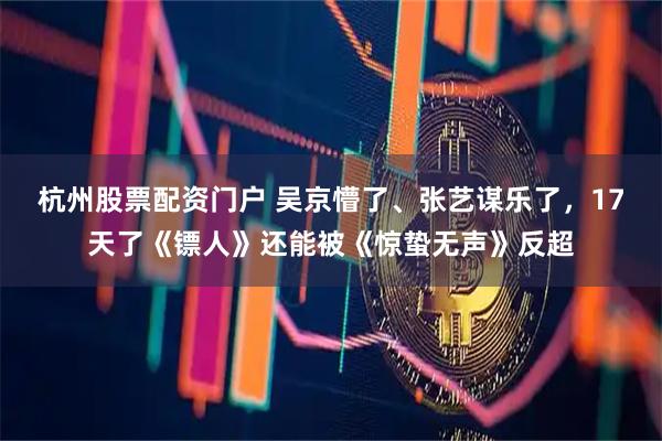 杭州股票配资门户 吴京懵了、张艺谋乐了，17天了《镖人》还能被《惊蛰无声》反超