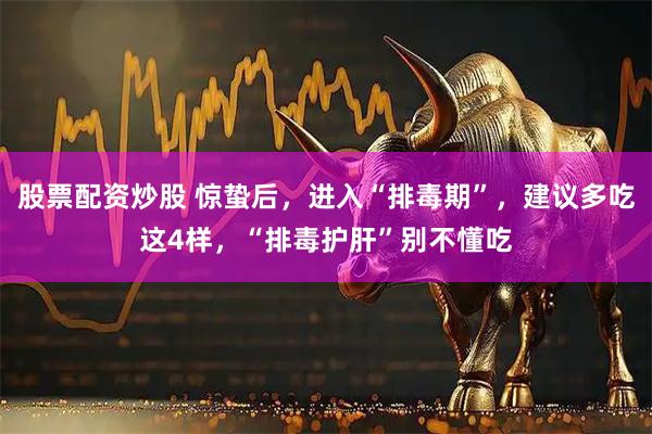 股票配资炒股 惊蛰后，进入“排毒期”，建议多吃这4样，“排毒护肝”别不懂吃