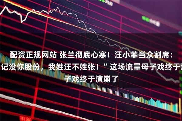配资正规网站 张兰彻底心寒！汪小菲当众割席：“麻六记没你股份，我姓汪不姓张！”这场流量母子戏终于演崩了