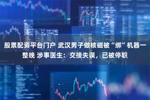 股票配资平台门户 武汉男子做核磁被“绑”机器一整晚 涉事医生：交接失误，已被停职