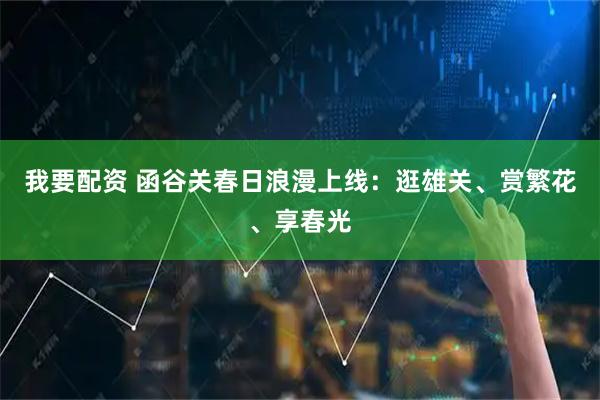 我要配资 函谷关春日浪漫上线：逛雄关、赏繁花、享春光