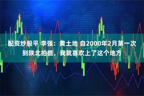 配资炒股平 李强：黄土地 自2000年2月第一次到陕北拍摄，我就喜欢上了这个地方